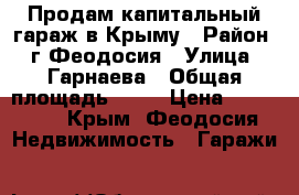 Продам капитальный гараж в Крыму › Район ­ г.Феодосия › Улица ­ Гарнаева › Общая площадь ­ 28 › Цена ­ 680 000 - Крым, Феодосия Недвижимость » Гаражи   